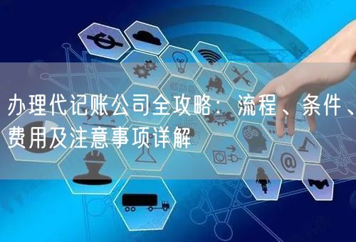 办理代记账公司全攻略：流程、条件、费用及注意事项详解
