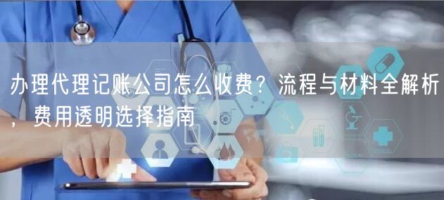 办理代理记账公司怎么收费？流程与材料全解析，费用透明选择指南