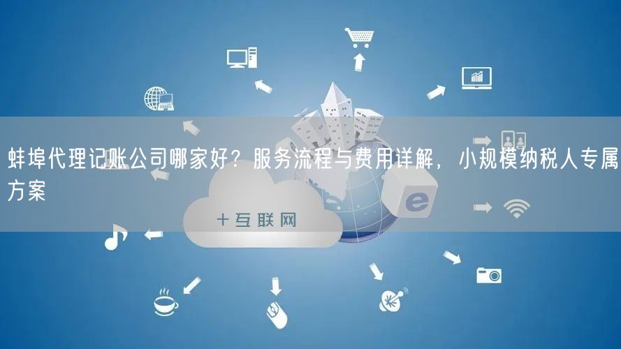 蚌埠代理记账公司哪家好？服务流程与费用详解，小规模纳税人专属方案