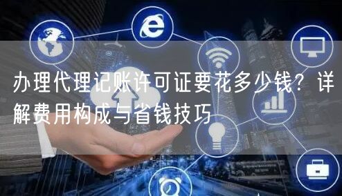 办理代理记账许可证要花多少钱？详解费用构成与省钱技巧