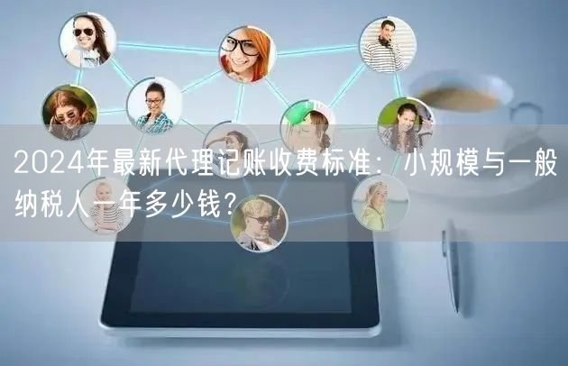 2024年最新代理记账收费标准:小规模与一般纳税人一年多少钱? 2024年最新代理记账收费标准:小规模与一般纳税人一年多少钱?