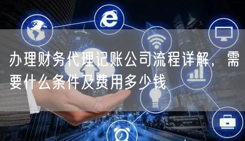 办理财务代理记账公司流程详解，需要什么条件及费用多少钱
