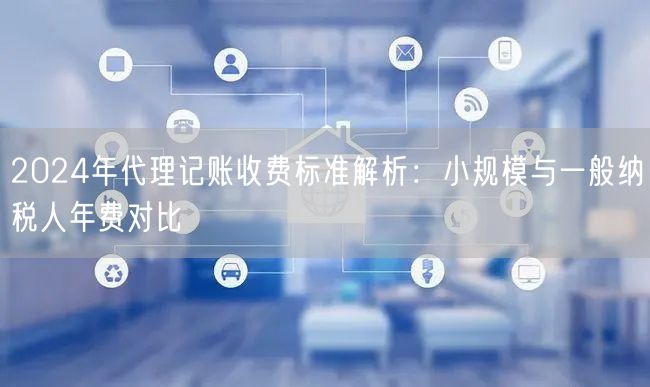 2024年代理记账收费标准解析：小规模与一般纳税人年费对比