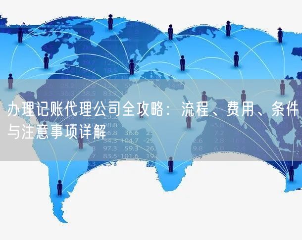 办理记账代理公司全攻略:流程、费用、条件与注意事项详解 办理记账代理公司全攻略:流程、费用、条件与注意事项详解
