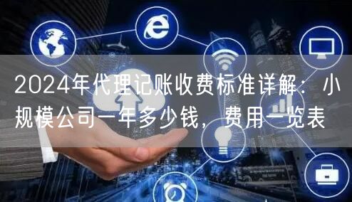 2024年代理记账收费标准详解:小规模公司一年多少钱,费用一览表 2024年代理记账收费标准详解:小规模公司一年多少钱,费用一览表