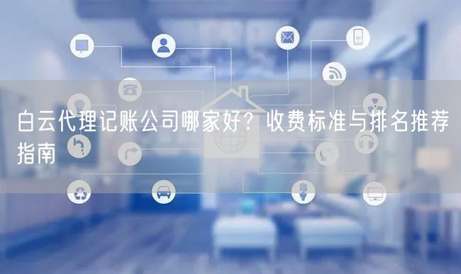 白云代理记账公司哪家好？收费标准与排名推荐指南
