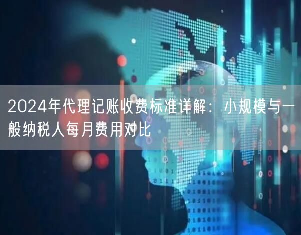2024年代理记账收费标准详解：小规模与一般纳税人每月费用对比