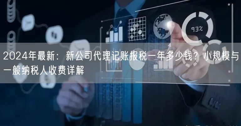 2024年最新:新公司代理记账报税一年多少钱?小规模与一般纳税人收费详解 2024年最新:新公司代理记账报税一年多少钱?小规模与一般纳税人收费详解
