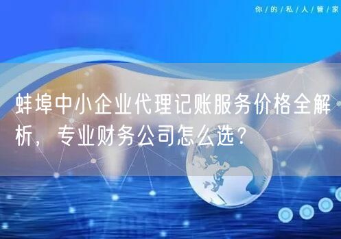 蚌埠中小企业代理记账服务价格全解析，专业财务公司怎么选？